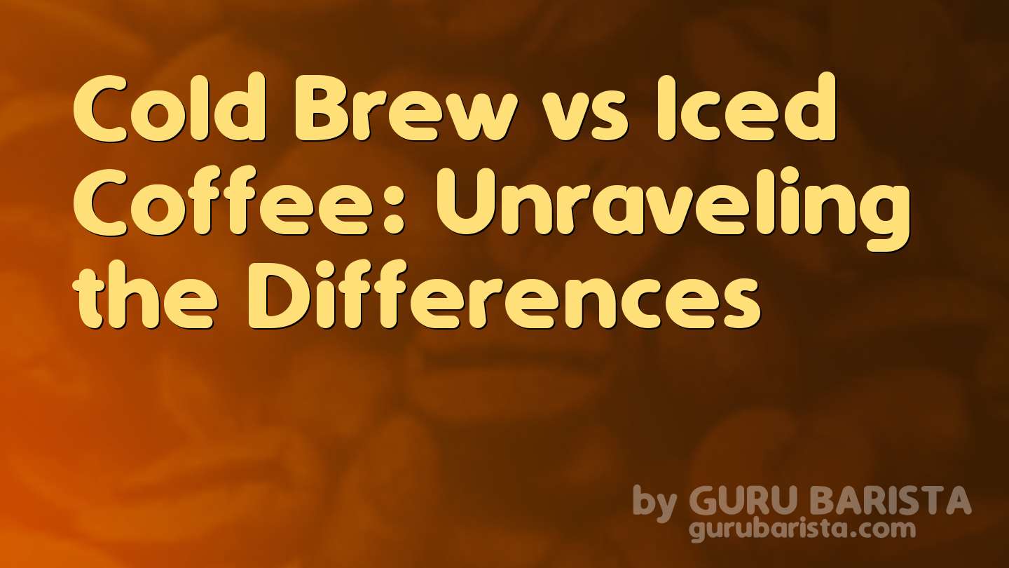 Cold Brew vs Iced Coffee: Unraveling the Differences