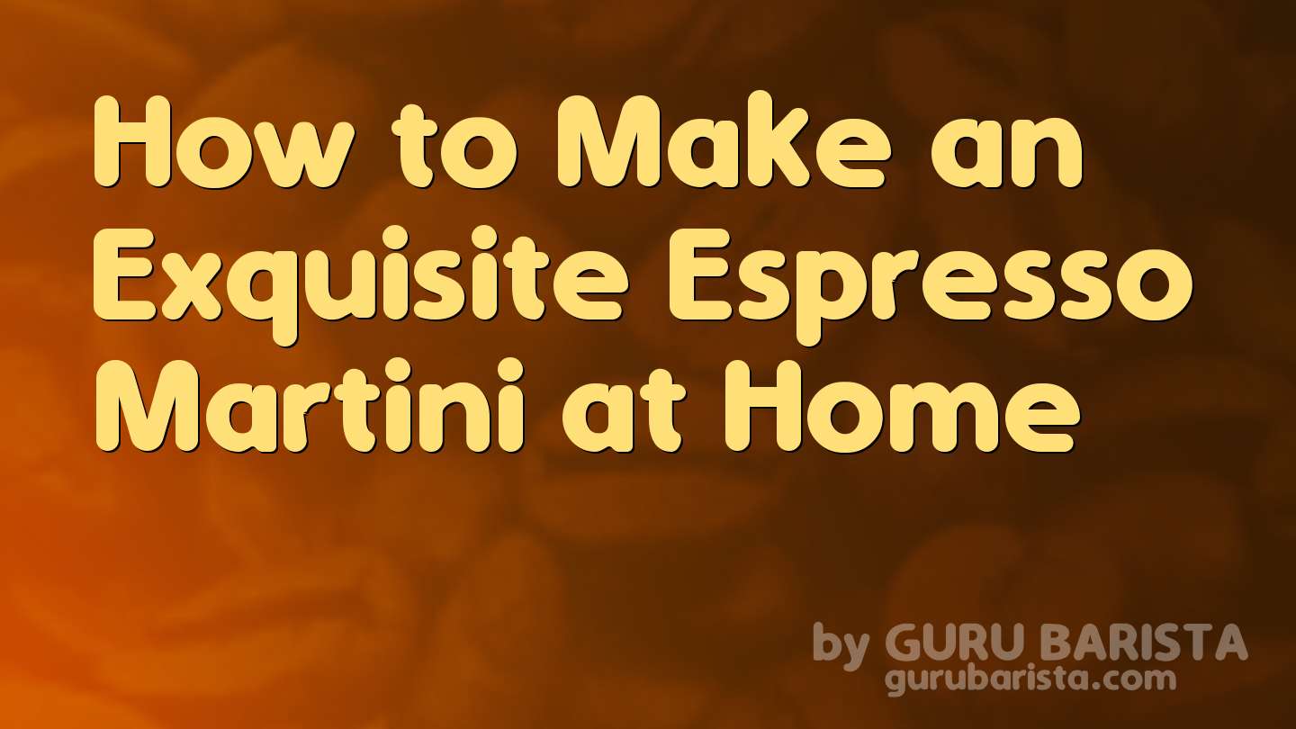 How to Make an Exquisite Espresso Martini at Home